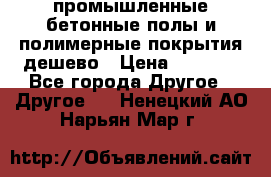 промышленные бетонные полы и полимерные покрытия дешево › Цена ­ 1 008 - Все города Другое » Другое   . Ненецкий АО,Нарьян-Мар г.